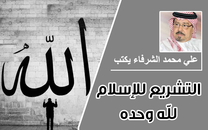 التشريع للإسلام لله وحده .. بقلم علي محمد الشرفاء